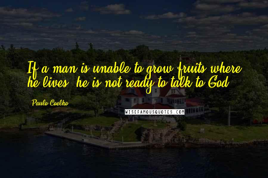 Paulo Coelho Quotes: If a man is unable to grow fruits where he lives, he is not ready to talk to God.