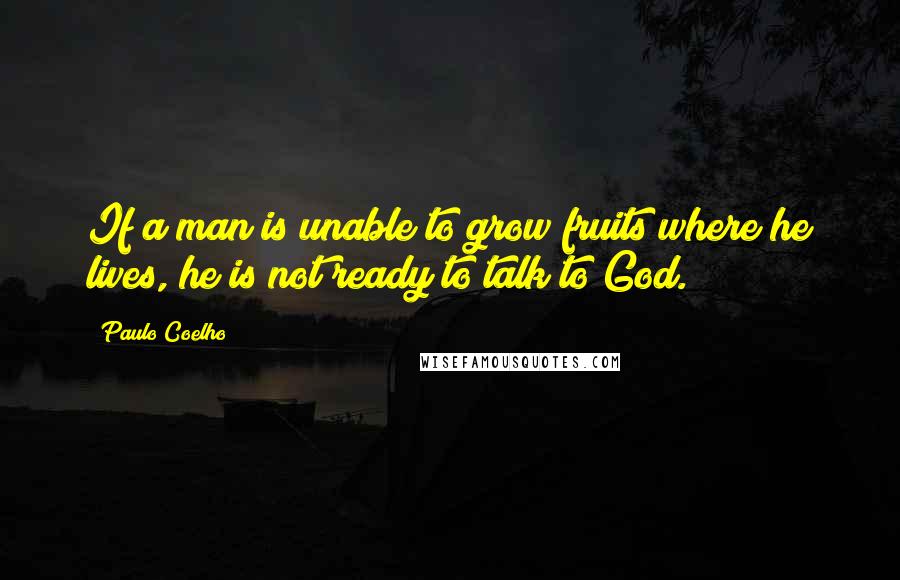 Paulo Coelho Quotes: If a man is unable to grow fruits where he lives, he is not ready to talk to God.