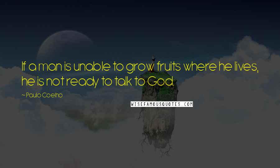Paulo Coelho Quotes: If a man is unable to grow fruits where he lives, he is not ready to talk to God.