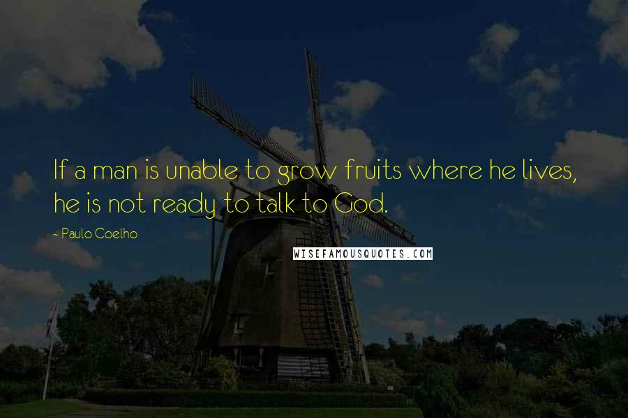 Paulo Coelho Quotes: If a man is unable to grow fruits where he lives, he is not ready to talk to God.