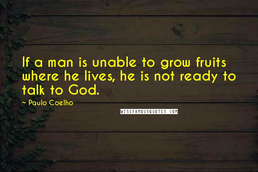 Paulo Coelho Quotes: If a man is unable to grow fruits where he lives, he is not ready to talk to God.