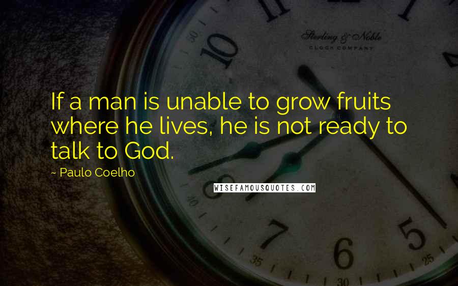 Paulo Coelho Quotes: If a man is unable to grow fruits where he lives, he is not ready to talk to God.