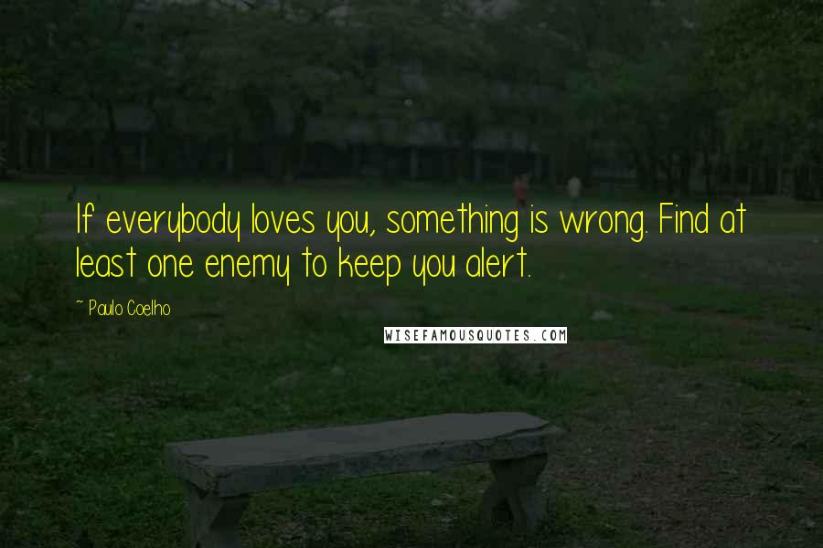 Paulo Coelho Quotes: If everybody loves you, something is wrong. Find at least one enemy to keep you alert.