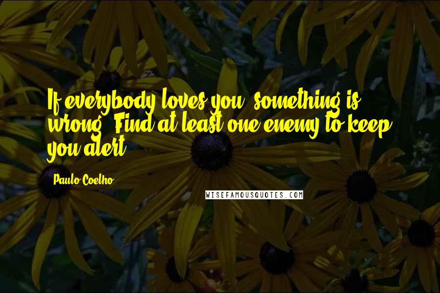 Paulo Coelho Quotes: If everybody loves you, something is wrong. Find at least one enemy to keep you alert.