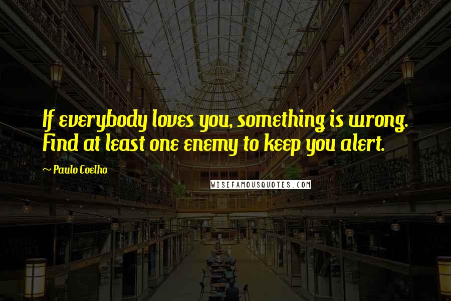 Paulo Coelho Quotes: If everybody loves you, something is wrong. Find at least one enemy to keep you alert.