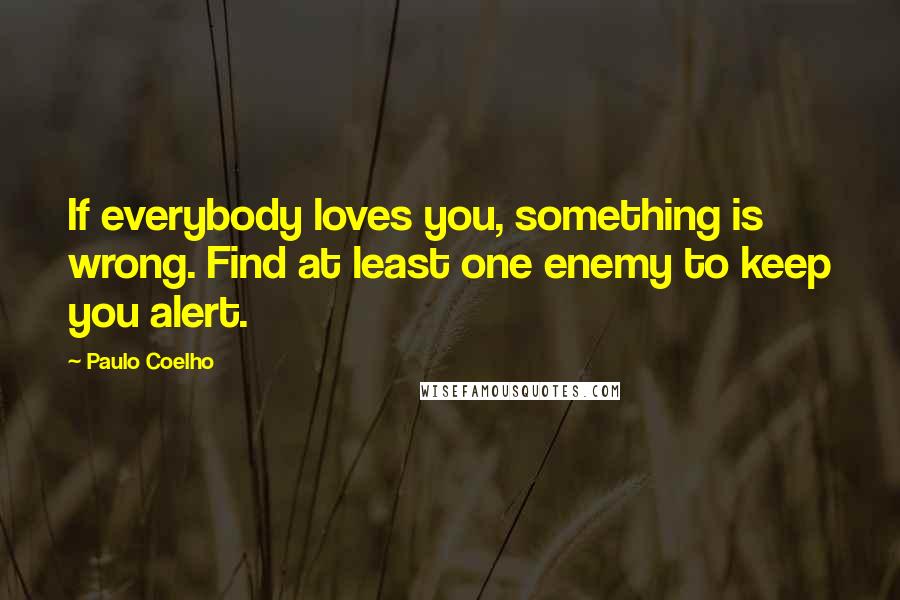 Paulo Coelho Quotes: If everybody loves you, something is wrong. Find at least one enemy to keep you alert.