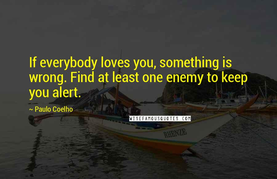 Paulo Coelho Quotes: If everybody loves you, something is wrong. Find at least one enemy to keep you alert.