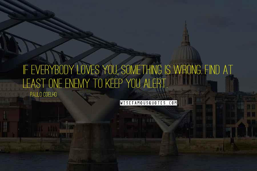 Paulo Coelho Quotes: If everybody loves you, something is wrong. Find at least one enemy to keep you alert.