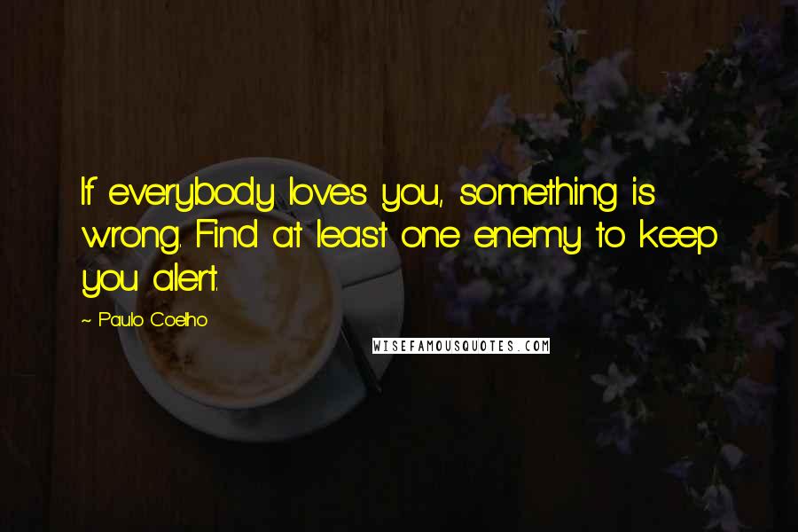 Paulo Coelho Quotes: If everybody loves you, something is wrong. Find at least one enemy to keep you alert.