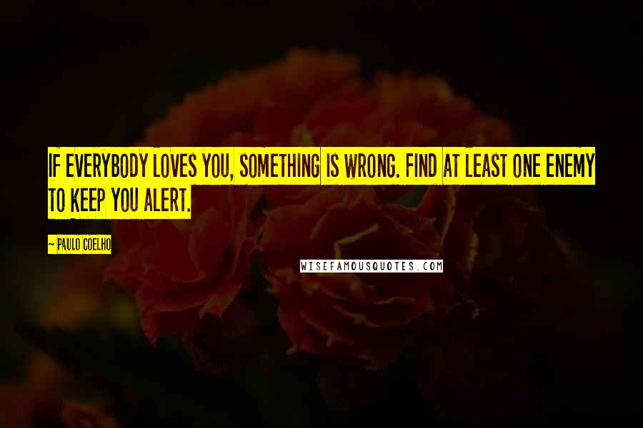 Paulo Coelho Quotes: If everybody loves you, something is wrong. Find at least one enemy to keep you alert.