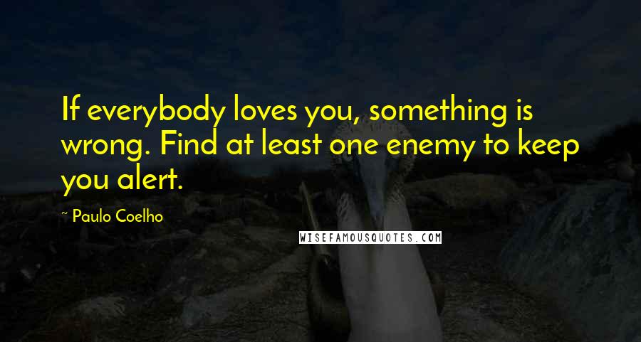 Paulo Coelho Quotes: If everybody loves you, something is wrong. Find at least one enemy to keep you alert.