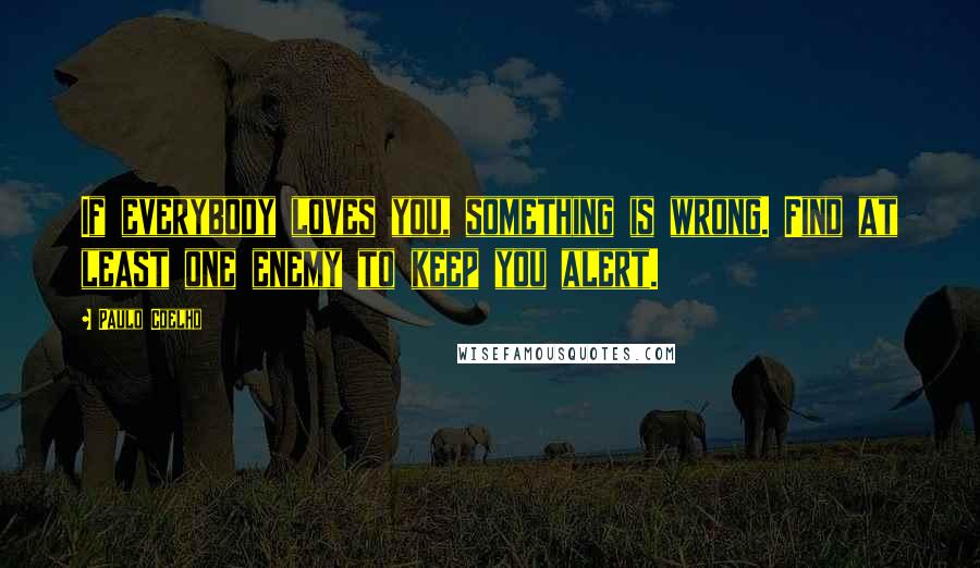 Paulo Coelho Quotes: If everybody loves you, something is wrong. Find at least one enemy to keep you alert.