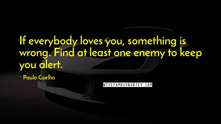 Paulo Coelho Quotes: If everybody loves you, something is wrong. Find at least one enemy to keep you alert.