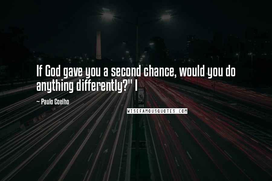 Paulo Coelho Quotes: If God gave you a second chance, would you do anything differently?" I