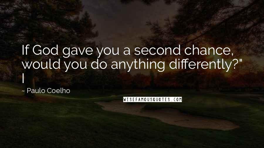 Paulo Coelho Quotes: If God gave you a second chance, would you do anything differently?" I