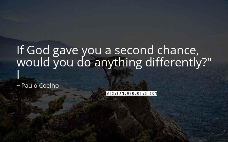 Paulo Coelho Quotes: If God gave you a second chance, would you do anything differently?" I