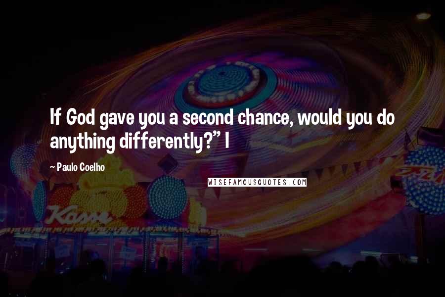 Paulo Coelho Quotes: If God gave you a second chance, would you do anything differently?" I