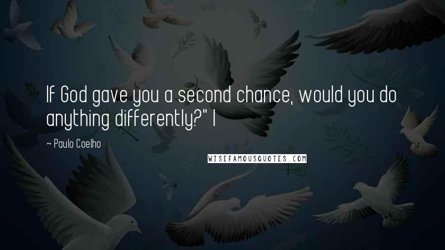 Paulo Coelho Quotes: If God gave you a second chance, would you do anything differently?" I