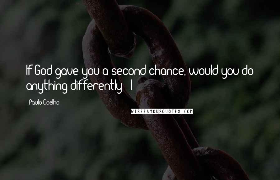 Paulo Coelho Quotes: If God gave you a second chance, would you do anything differently?" I