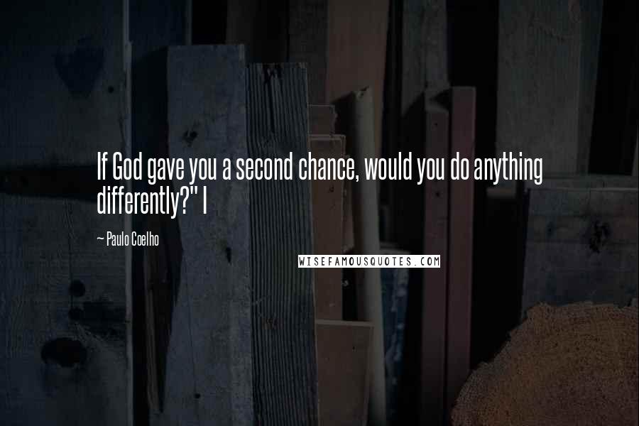 Paulo Coelho Quotes: If God gave you a second chance, would you do anything differently?" I