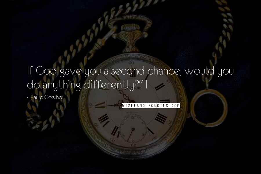 Paulo Coelho Quotes: If God gave you a second chance, would you do anything differently?" I