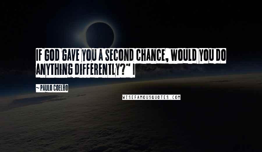 Paulo Coelho Quotes: If God gave you a second chance, would you do anything differently?" I