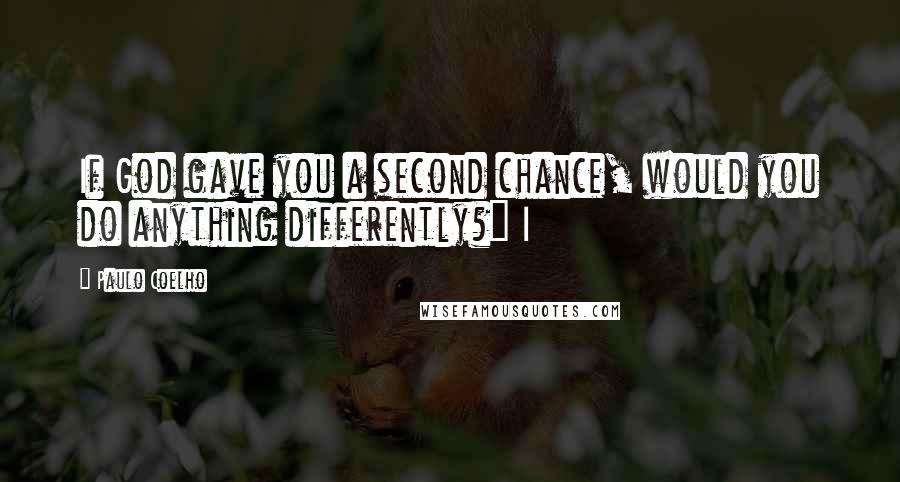 Paulo Coelho Quotes: If God gave you a second chance, would you do anything differently?" I