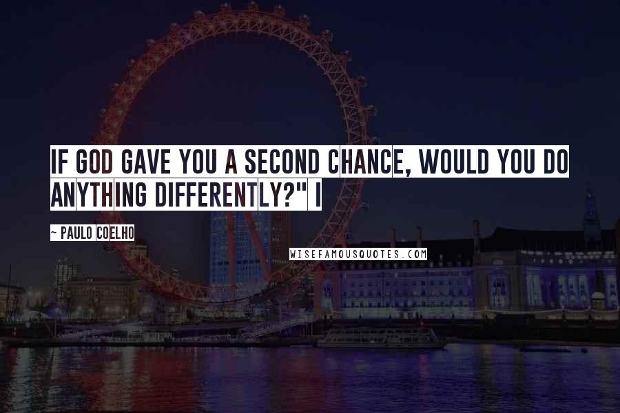 Paulo Coelho Quotes: If God gave you a second chance, would you do anything differently?" I