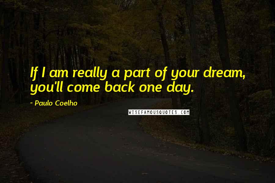 Paulo Coelho Quotes: If I am really a part of your dream, you'll come back one day.