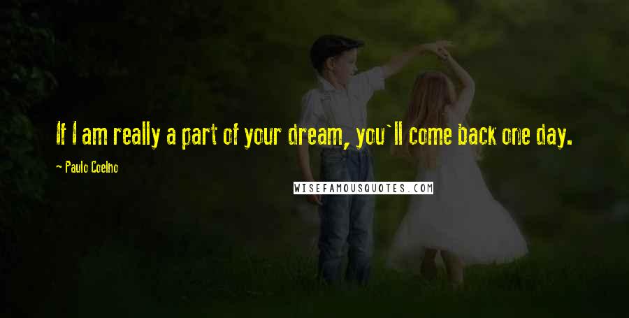 Paulo Coelho Quotes: If I am really a part of your dream, you'll come back one day.
