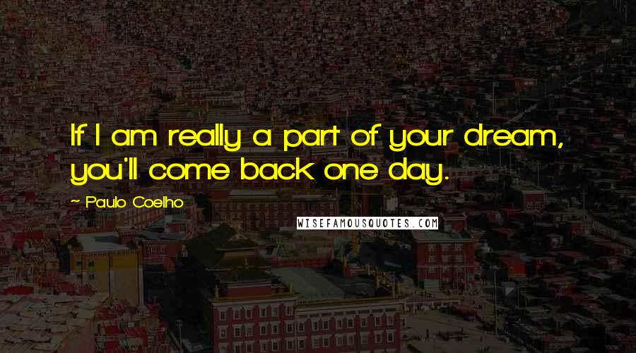 Paulo Coelho Quotes: If I am really a part of your dream, you'll come back one day.