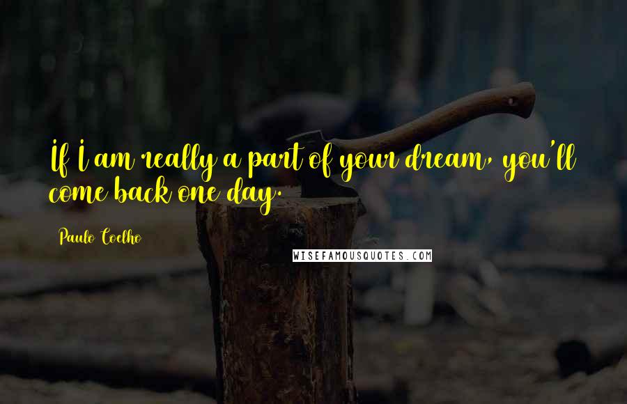 Paulo Coelho Quotes: If I am really a part of your dream, you'll come back one day.