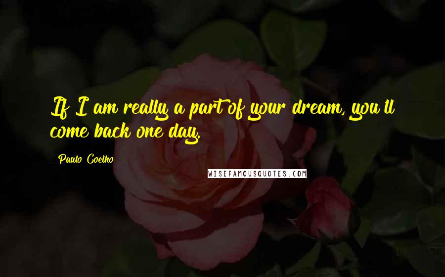 Paulo Coelho Quotes: If I am really a part of your dream, you'll come back one day.