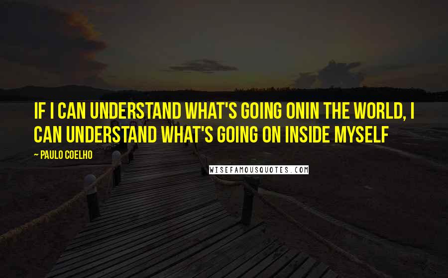 Paulo Coelho Quotes: If I can understand what's going onin the world, I can understand what's going on inside myself