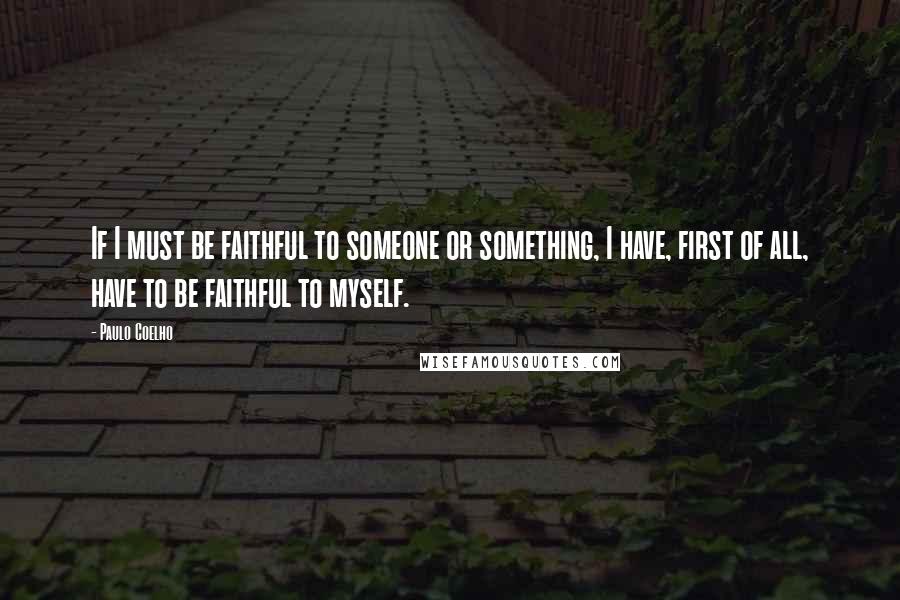 Paulo Coelho Quotes: If I must be faithful to someone or something, I have, first of all, have to be faithful to myself.