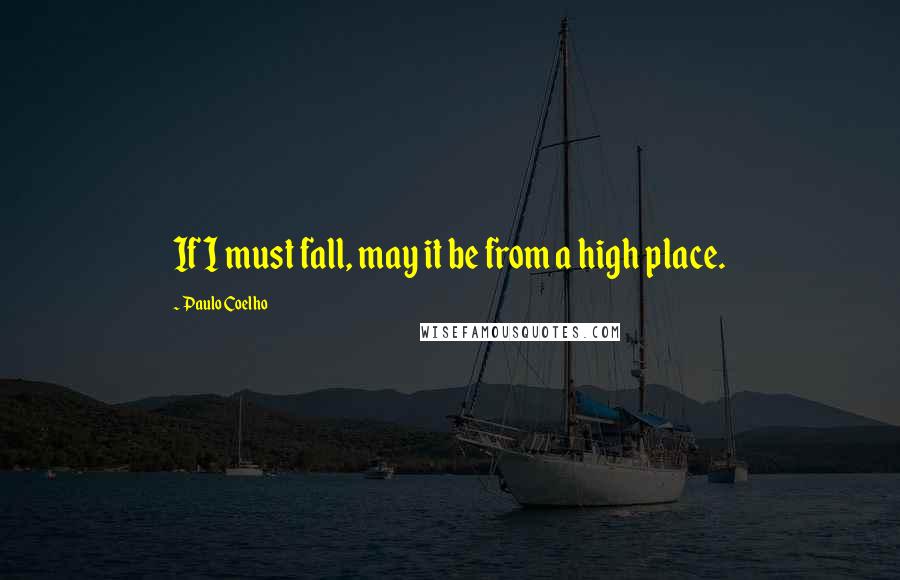 Paulo Coelho Quotes: If I must fall, may it be from a high place.