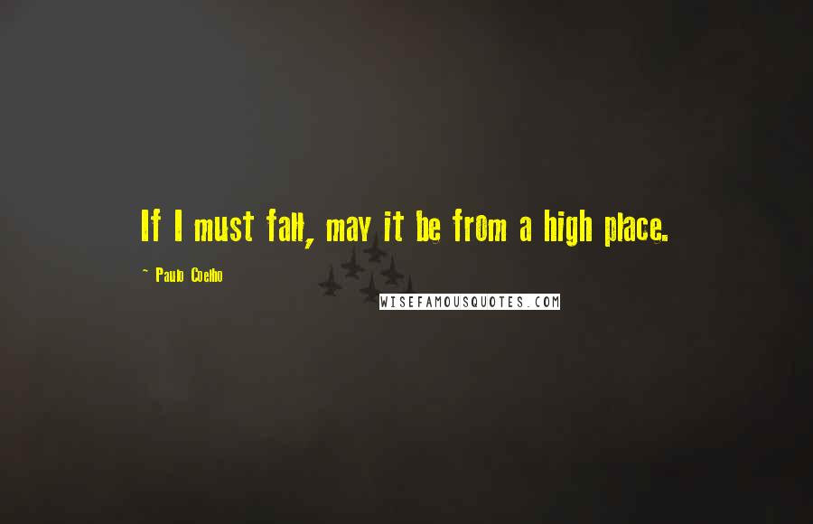 Paulo Coelho Quotes: If I must fall, may it be from a high place.