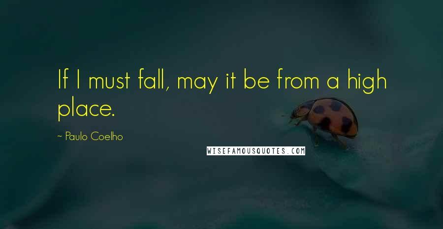 Paulo Coelho Quotes: If I must fall, may it be from a high place.