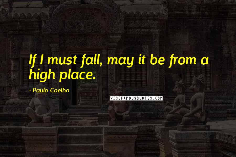 Paulo Coelho Quotes: If I must fall, may it be from a high place.