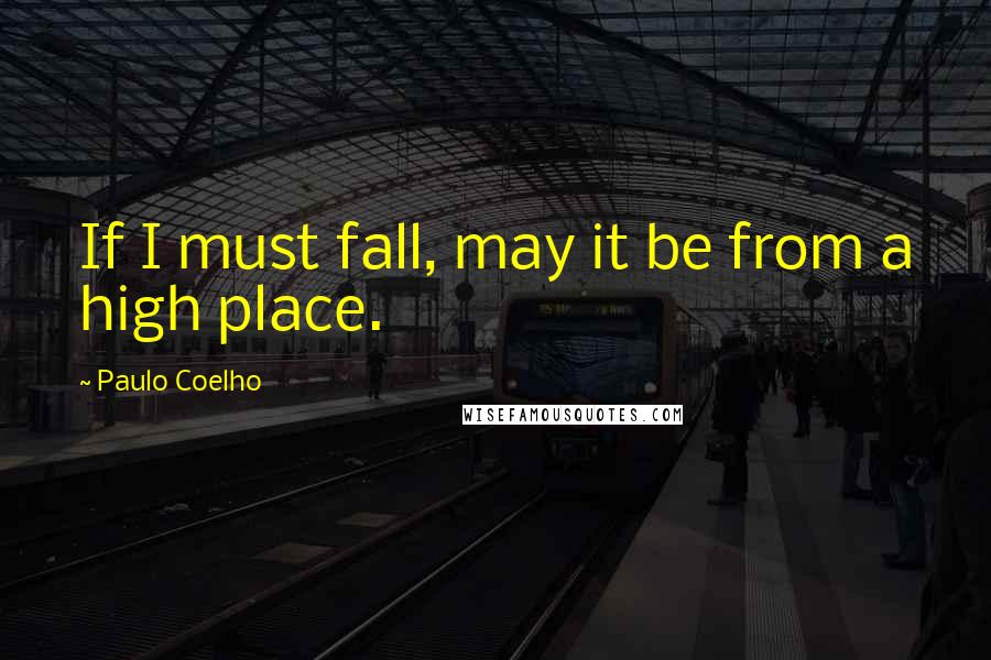 Paulo Coelho Quotes: If I must fall, may it be from a high place.