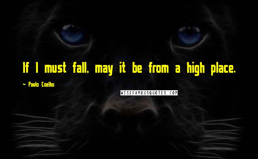 Paulo Coelho Quotes: If I must fall, may it be from a high place.
