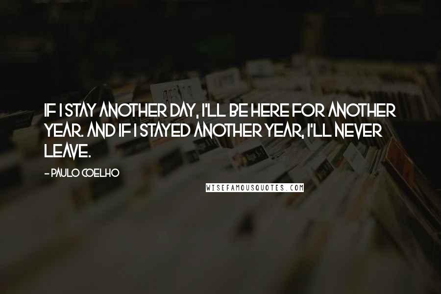 Paulo Coelho Quotes: If I stay another day, I'll be here for another year. And if I stayed another year, I'll never leave.