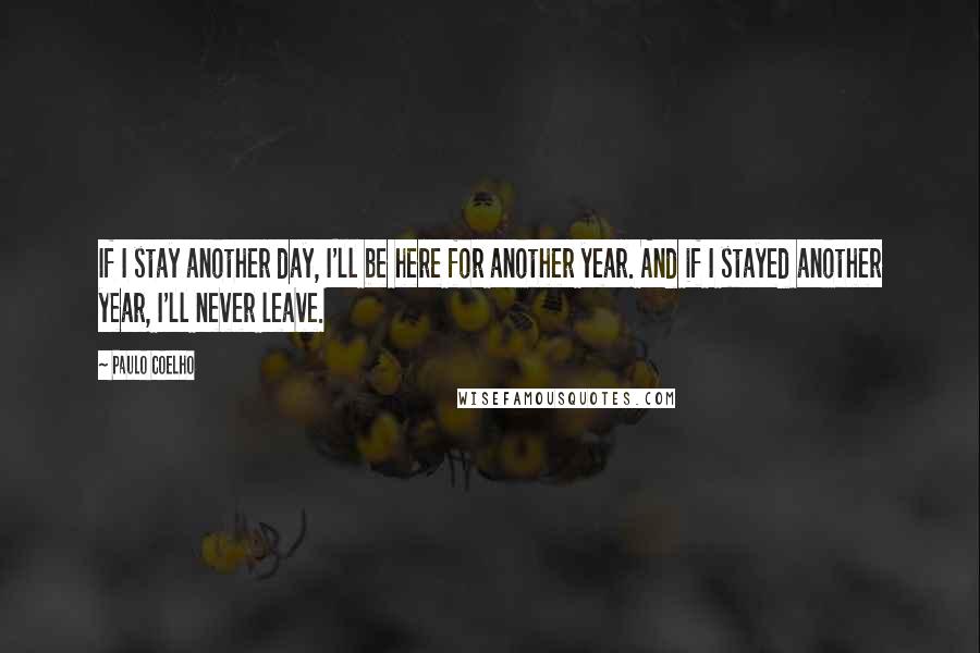 Paulo Coelho Quotes: If I stay another day, I'll be here for another year. And if I stayed another year, I'll never leave.