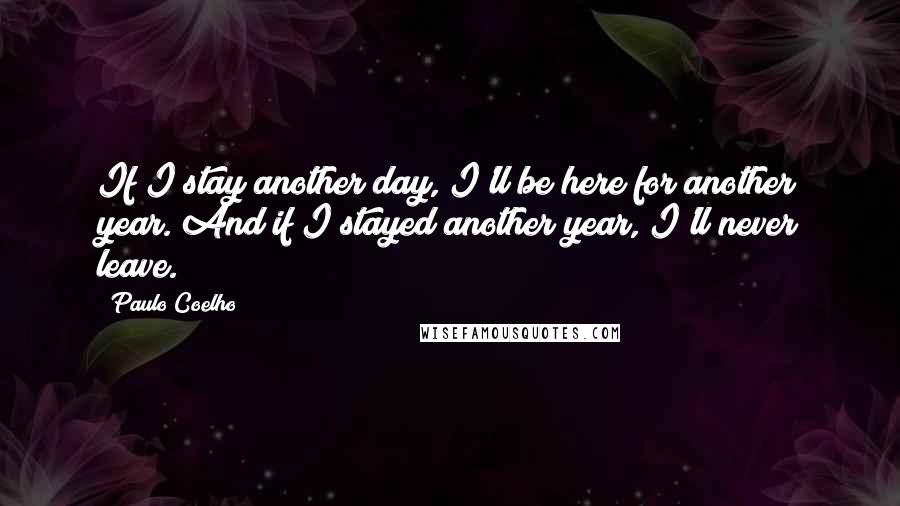 Paulo Coelho Quotes: If I stay another day, I'll be here for another year. And if I stayed another year, I'll never leave.