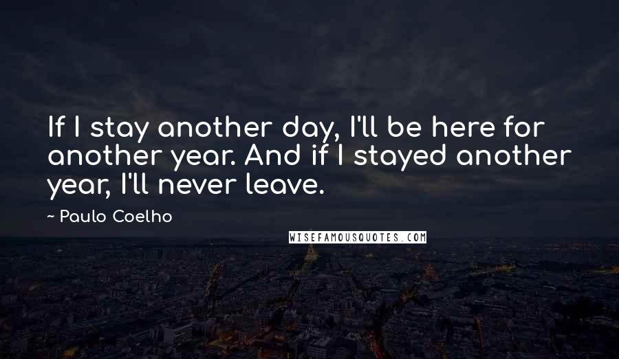 Paulo Coelho Quotes: If I stay another day, I'll be here for another year. And if I stayed another year, I'll never leave.