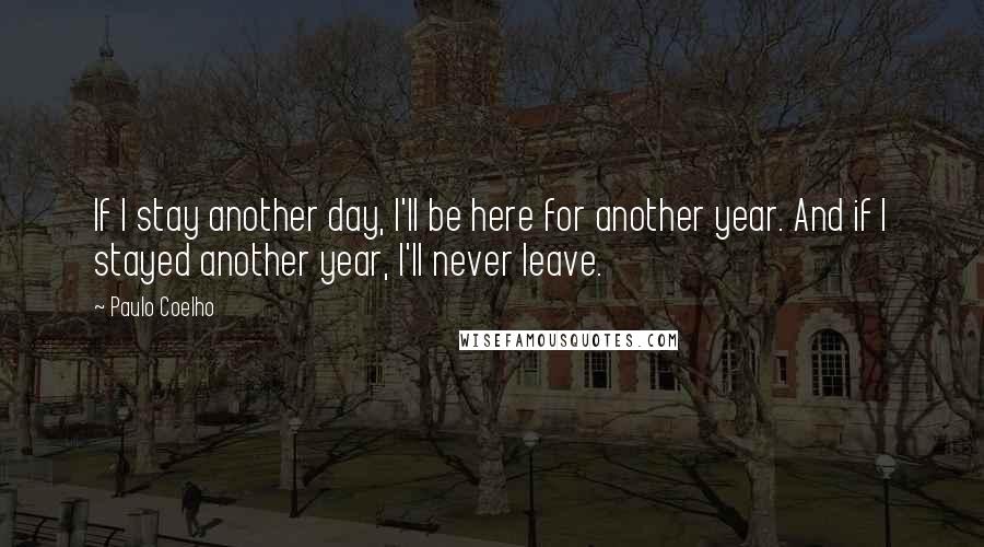 Paulo Coelho Quotes: If I stay another day, I'll be here for another year. And if I stayed another year, I'll never leave.