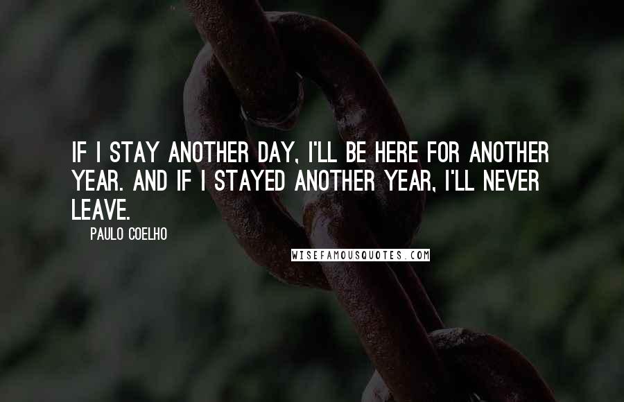 Paulo Coelho Quotes: If I stay another day, I'll be here for another year. And if I stayed another year, I'll never leave.