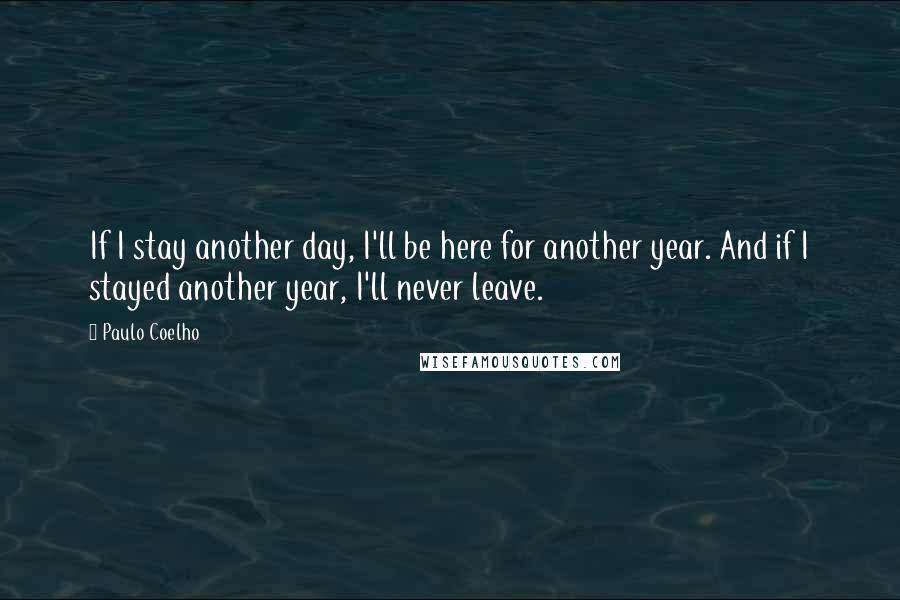 Paulo Coelho Quotes: If I stay another day, I'll be here for another year. And if I stayed another year, I'll never leave.