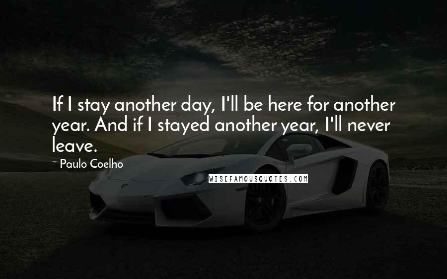 Paulo Coelho Quotes: If I stay another day, I'll be here for another year. And if I stayed another year, I'll never leave.