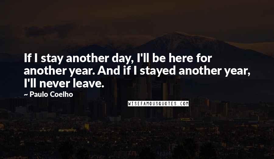 Paulo Coelho Quotes: If I stay another day, I'll be here for another year. And if I stayed another year, I'll never leave.